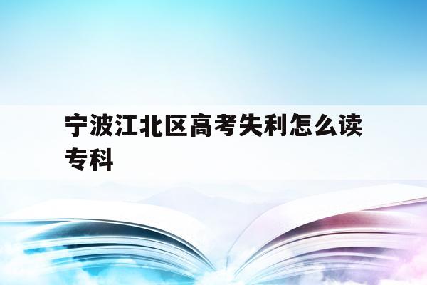 宁波江北区高考失利怎么读专科(2020年宁波参加高考人数多少?)