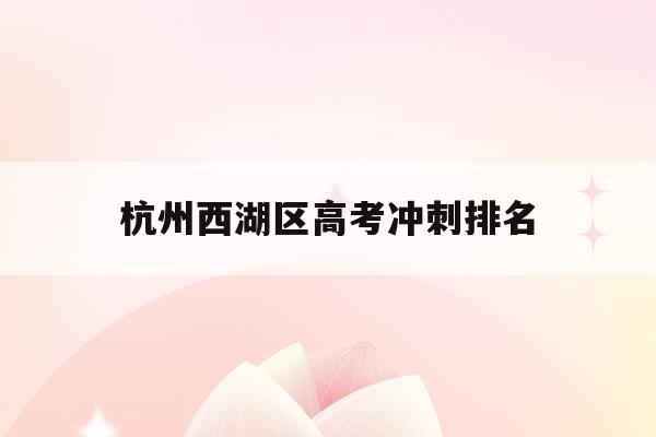 杭州西湖区高考冲刺排名(杭州西湖高级中学2021高考)