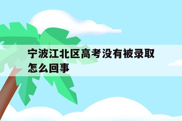 关于宁波江北区高考没有被录取怎么回事的信息