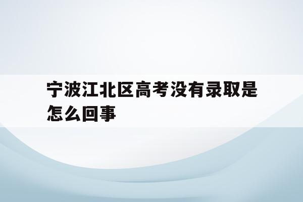 关于宁波江北区高考没有录取是怎么回事的信息