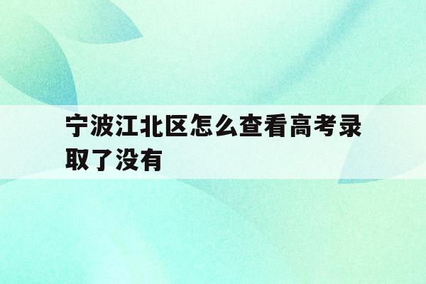 宁波江北区怎么查看高考录取了没有(2021年宁波高考成绩什么时候可以查)