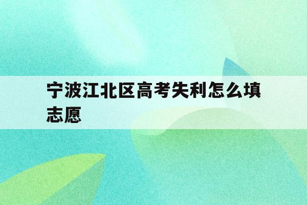 宁波江北区高考失利怎么填志愿的简单介绍