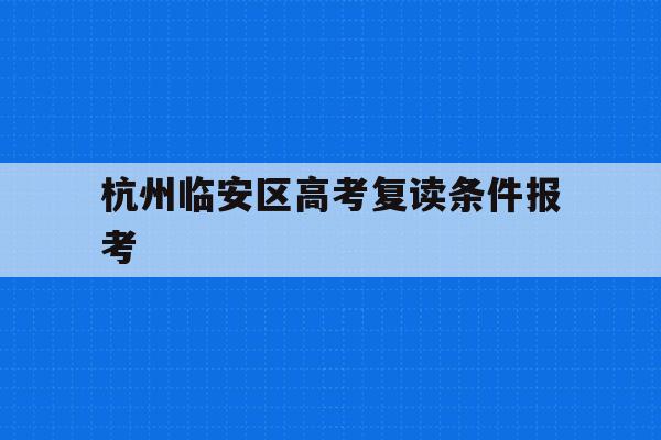 包含杭州临安区高考复读条件报考的词条