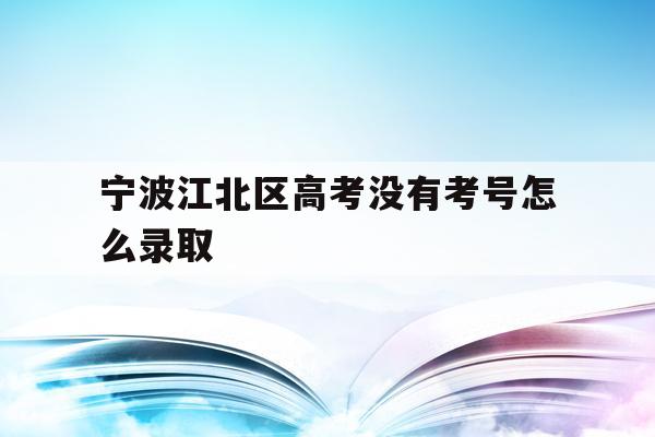 宁波江北区高考没有考号怎么录取(2021年宁波高考考场考点都有哪些)