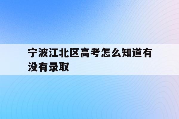宁波江北区高考怎么知道有没有录取(2021年宁波高考成绩什么时候可以查)