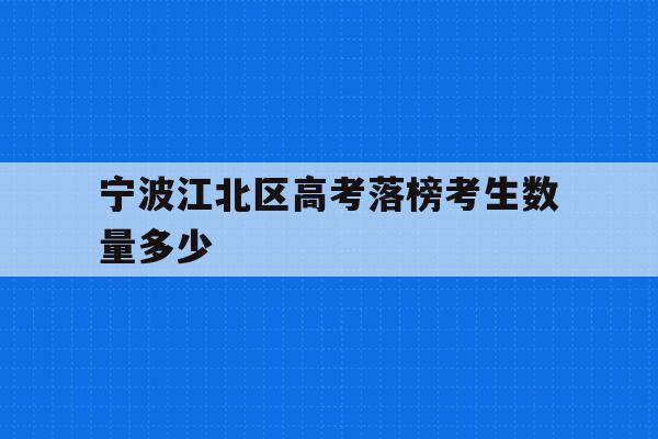 宁波江北区高考落榜考生数量多少的简单介绍