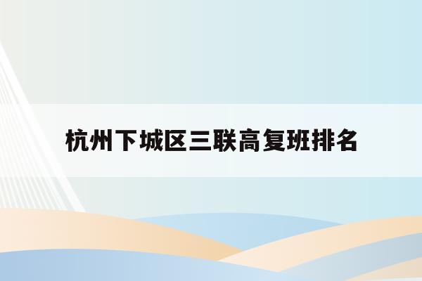 杭州下城区三联高复班排名(杭州三联高复2021年招生简章)