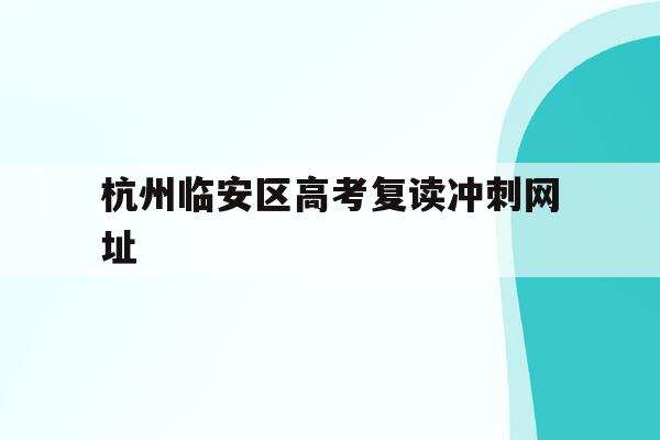 杭州临安区高考复读冲刺网址(杭州临安中学高考情况2020)