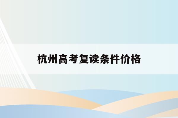杭州高考复读条件价格(杭州高考复读学校收费标准)