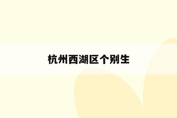杭州西湖区个别生(2021年杭州西湖区范围)