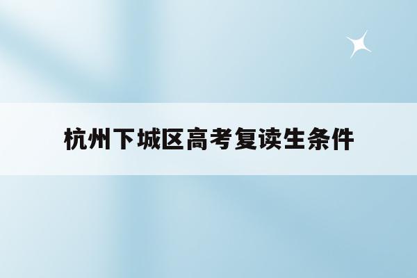 杭州下城区高考复读生条件(杭州下城区高考复读生条件是什么)