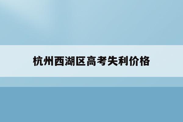 杭州西湖区高考失利价格(杭州高考查分时间2021)