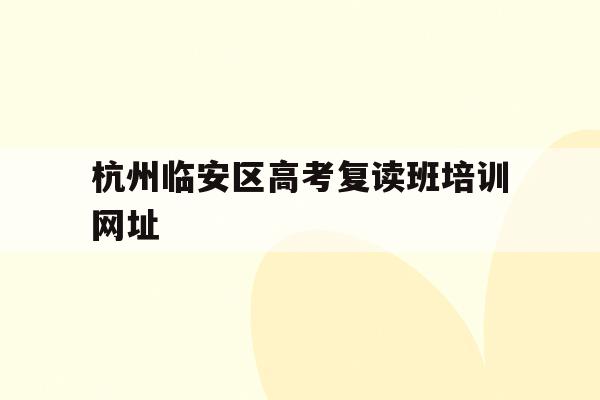 关于杭州临安区高考复读班培训网址的信息