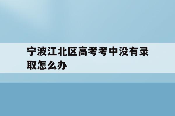宁波江北区高考考中没有录取怎么办(宁波初中毕业考不上高中可以上什么学校)