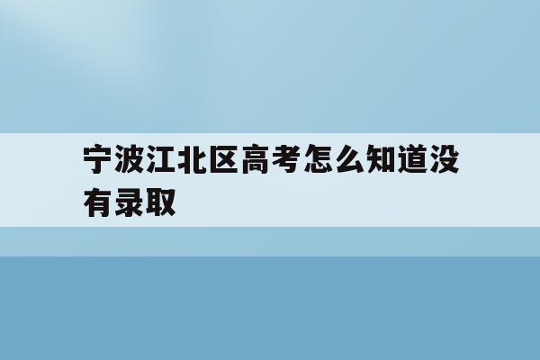 宁波江北区高考怎么知道没有录取(2021年宁波高考成绩什么时候可以查)