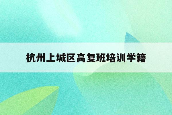 包含杭州上城区高复班培训学籍的词条