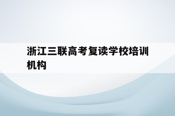 关于浙江三联高考复读学校培训机构的信息