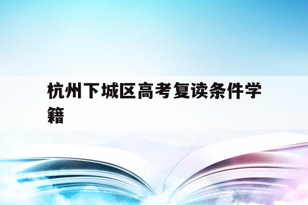 杭州下城区高考复读条件学籍的简单介绍