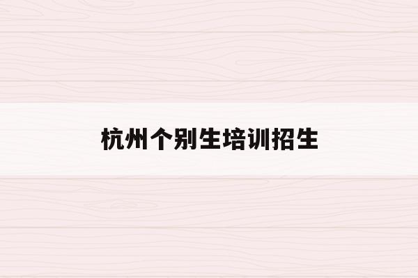 杭州个别生培训招生(2020年杭州市小升初 “个别生”网上登记工作的公告)