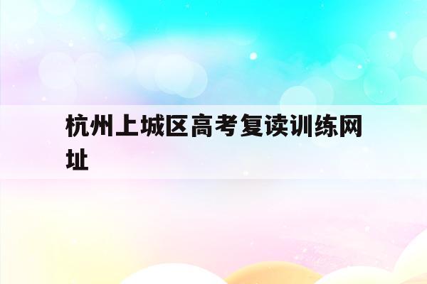 包含杭州上城区高考复读训练网址的词条