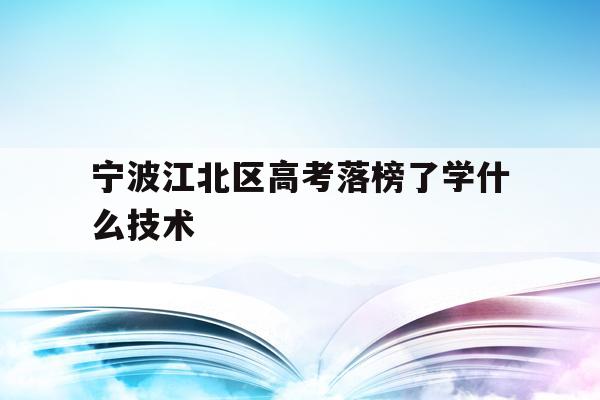 包含宁波江北区高考落榜了学什么技术的词条