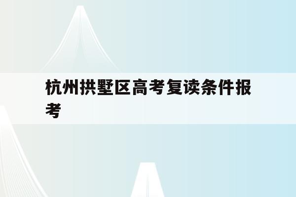 包含杭州拱墅区高考复读条件报考的词条