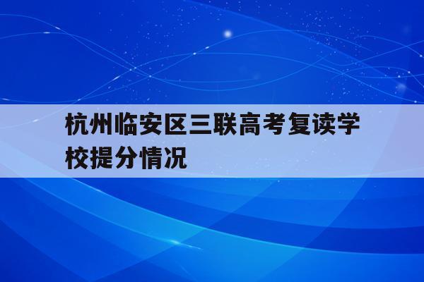 关于杭州临安区三联高考复读学校提分情况的信息