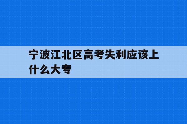 宁波江北区高考失利应该上什么大专的简单介绍