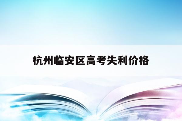 杭州临安区高考失利价格(杭州临安中学高考情况2020)