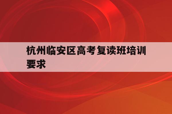 关于杭州临安区高考复读班培训要求的信息