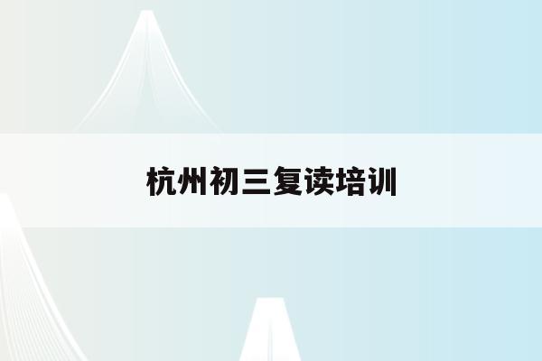 杭州初三复读培训(杭州初中复读生政策2021)