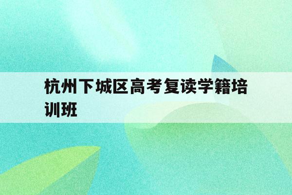 包含杭州下城区高考复读学籍培训班的词条