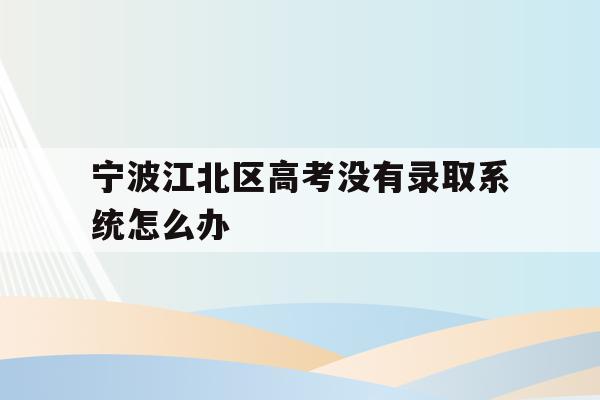 宁波江北区高考没有录取系统怎么办的简单介绍