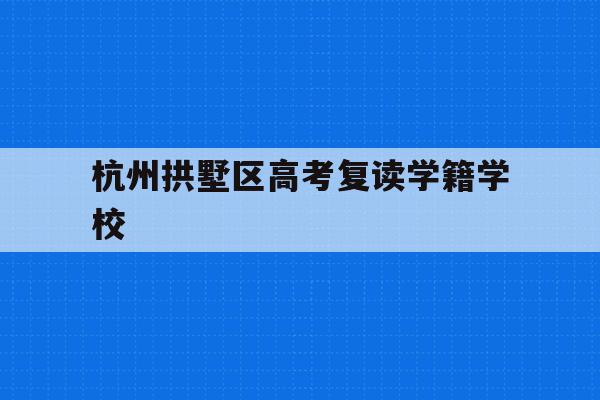 关于杭州拱墅区高考复读学籍学校的信息
