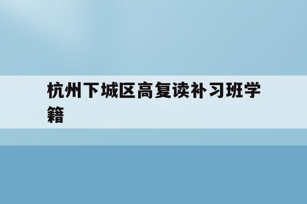 包含杭州下城区高复读补习班学籍的词条