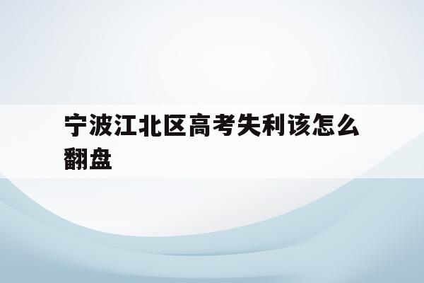 宁波江北区高考失利该怎么翻盘的简单介绍