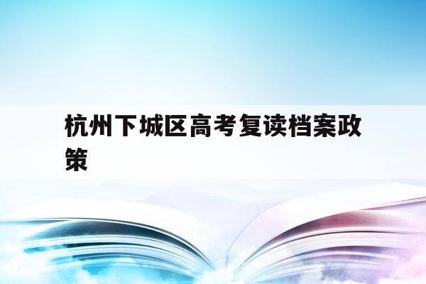 杭州下城区高考复读档案政策(杭州下城区高考复读档案政策是什么)