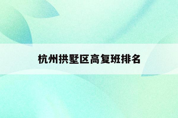 关于杭州拱墅区高复班排名的信息