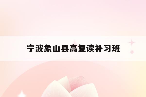 宁波象山县高复读补习班(2021年宁波象山高中招生)