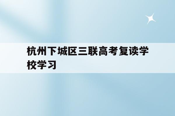 关于杭州下城区三联高考复读学校学习的信息
