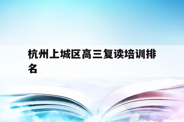 关于杭州上城区高三复读培训排名的信息