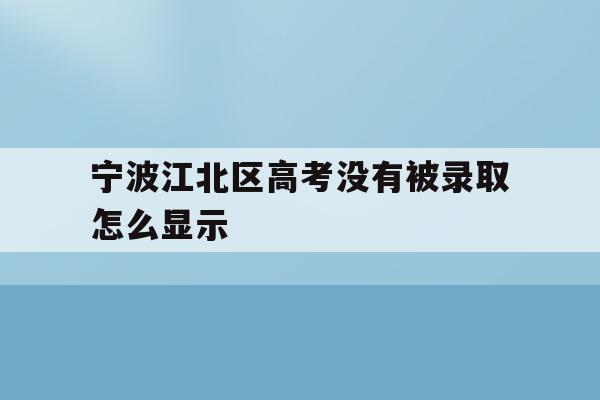 宁波江北区高考没有被录取怎么显示(浙江高考录取查询显示未录取或未查询到录取情况)