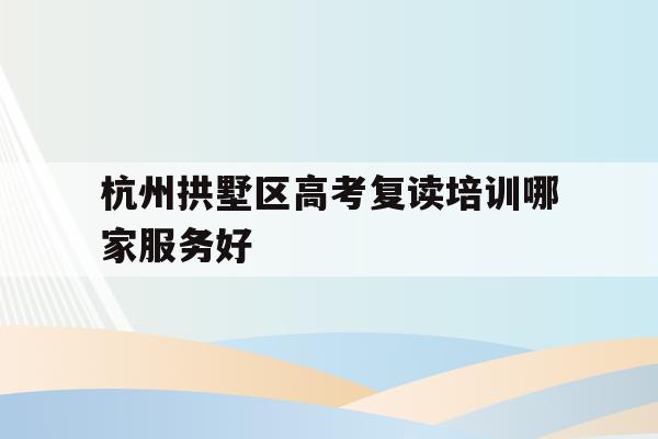 包含杭州拱墅区高考复读培训哪家服务好的词条