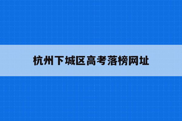 杭州下城区高考落榜网址(2021杭州各校高考成绩)
