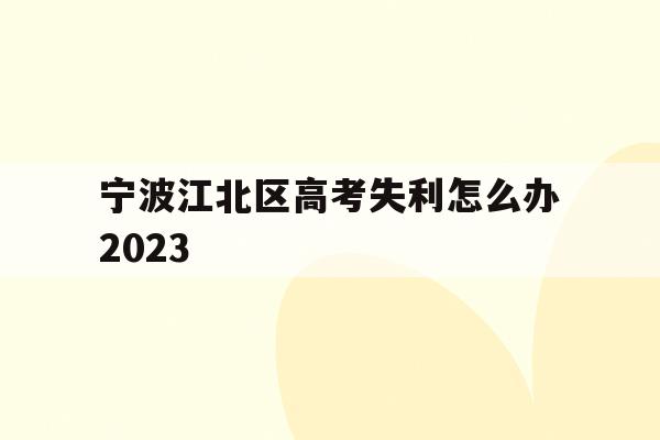宁波江北区高考失利怎么办2023的简单介绍