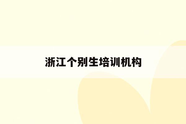 浙江个别生培训机构(浙江省培训机构收费管理办法)