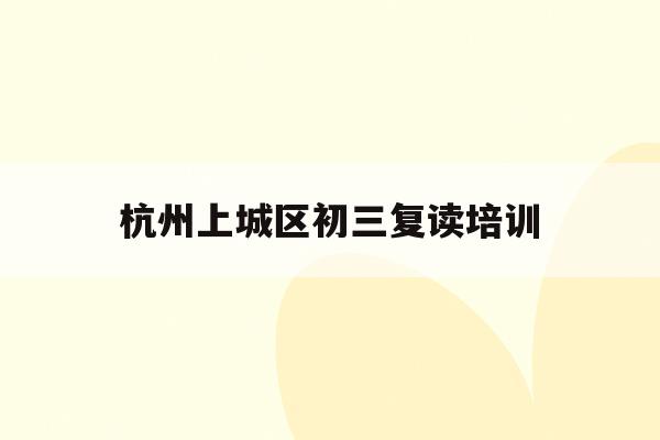 杭州上城区初三复读培训(杭州初中复读生政策2021)