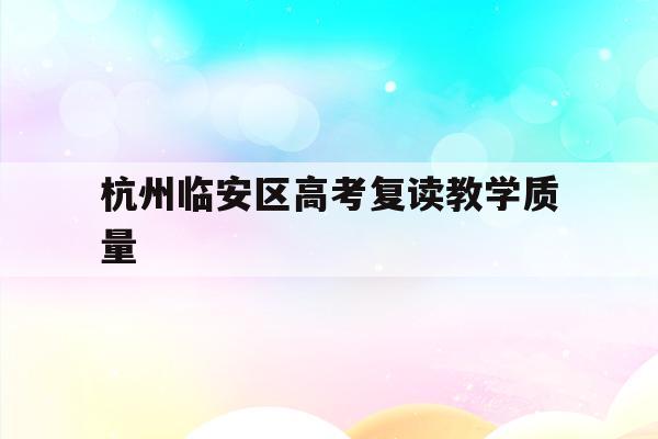 杭州临安区高考复读教学质量(杭州临安中学高考情况2020)