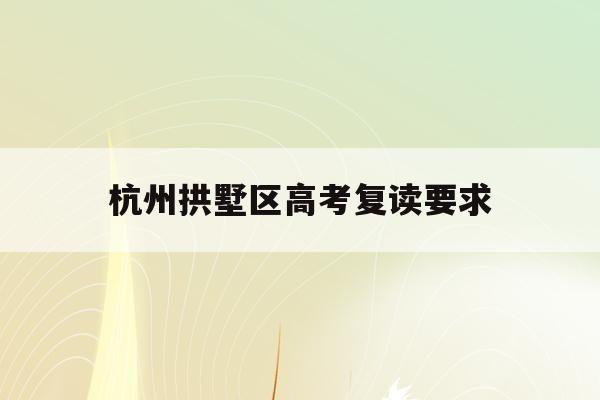 杭州拱墅区高考复读要求(杭州高考复读学校收费标准)