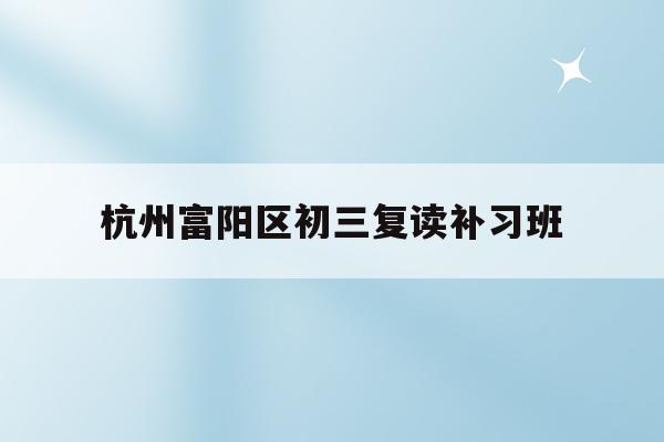 包含杭州富阳区初三复读补习班的词条